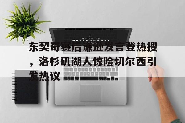 东契奇赛后谦逊发言登热搜，洛杉矶湖人惊险切尔西引发热议的简单介绍